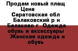 Продам новый плащ › Цена ­ 2 600 - Саратовская обл., Балаковский р-н, Балаково г. Одежда, обувь и аксессуары » Женская одежда и обувь   